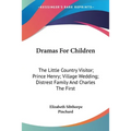 Dramas For Children: The Little Country Visitor; Prince Henry; Village Wedding; Distrest Family And Charles The First - Paperback