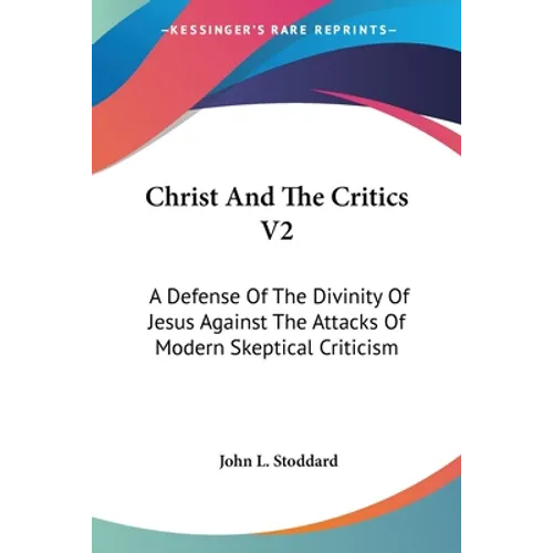 Christ And The Critics V2: A Defense Of The Divinity Of Jesus Against The Attacks Of Modern Skeptical Criticism - Paperback