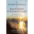 The Fundamentals of a Recovering Fundamentalist: Reorienting Towards the True, Good, and Beautiful - Paperback
