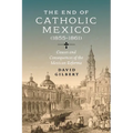 The End of Catholic Mexico: Causes and Consequences of the Mexican Reforma (1855-1861) - Paperback