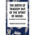 The Birth of Tragedy Out of the Spirit of Music: An Attempt at Self-Criticism - Paperback
