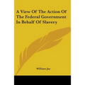 A View Of The Action Of The Federal Government In Behalf Of Slavery - Paperback