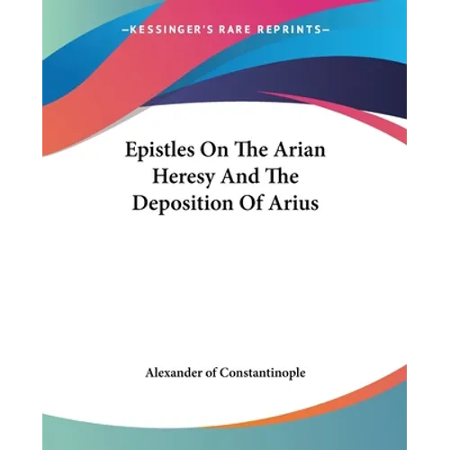 Epistles On The Arian Heresy And The Deposition Of Arius - Paperback
